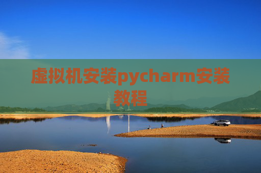 虚拟机安装pycharm安装教程 虚拟机安装pycharm安装教程